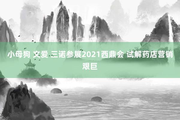 小母狗 文爱 三诺参展2021西鼎会 试解药店营销艰巨