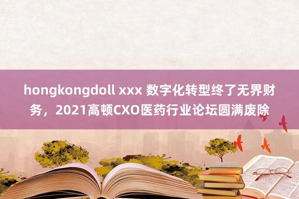 hongkongdoll xxx 数字化转型终了无界财务，2021高顿CXO医药行业论坛圆满废除