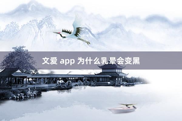 文爱 app 为什么乳晕会变黑