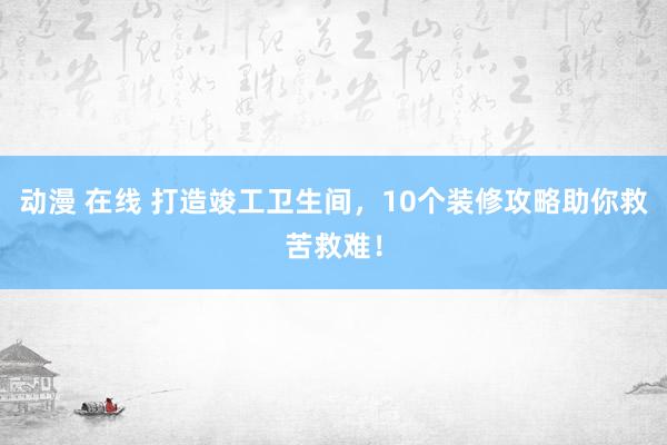 动漫 在线 打造竣工卫生间，10个装修攻略助你救苦救难！