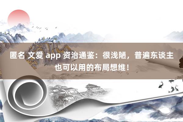 匿名 文爱 app 资治通鉴：很浅陋，普遍东谈主也可以用的布局想维！