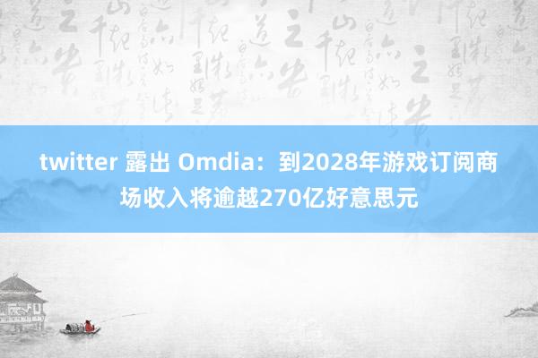 twitter 露出 Omdia：到2028年游戏订阅商场收入将逾越270亿好意思元