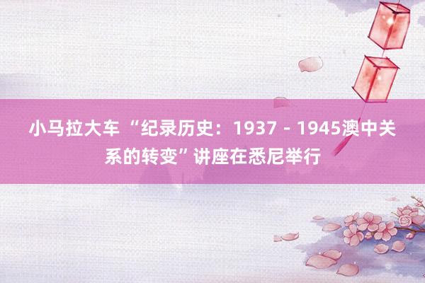 小马拉大车 “纪录历史：1937－1945澳中关系的转变”讲座在悉尼举行