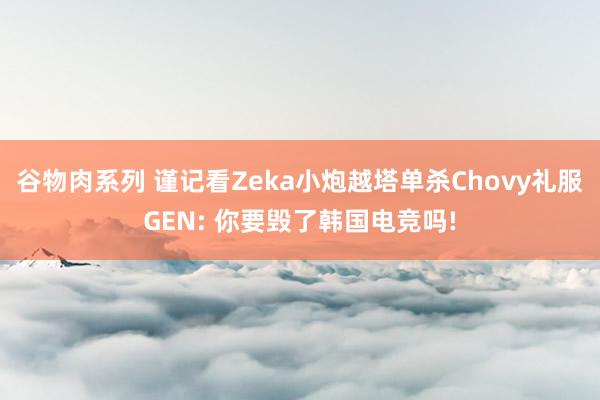 谷物肉系列 谨记看Zeka小炮越塔单杀Chovy礼服GEN: 你要毁了韩国电竞吗!