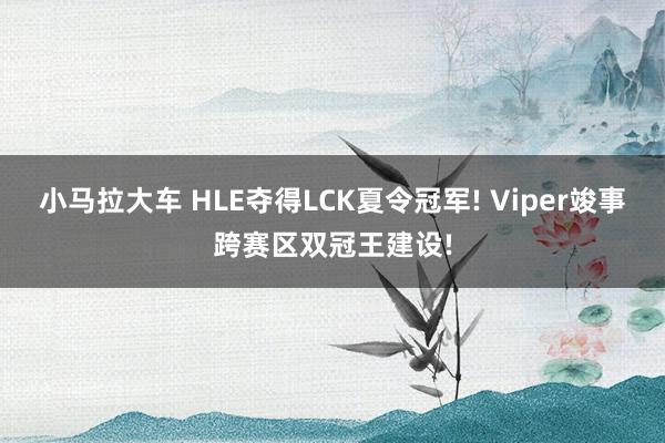 小马拉大车 HLE夺得LCK夏令冠军! Viper竣事跨赛区双冠王建设!