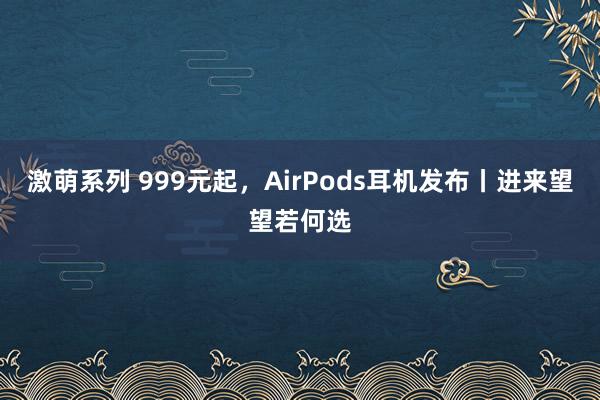 激萌系列 999元起，AirPods耳机发布丨进来望望若何选