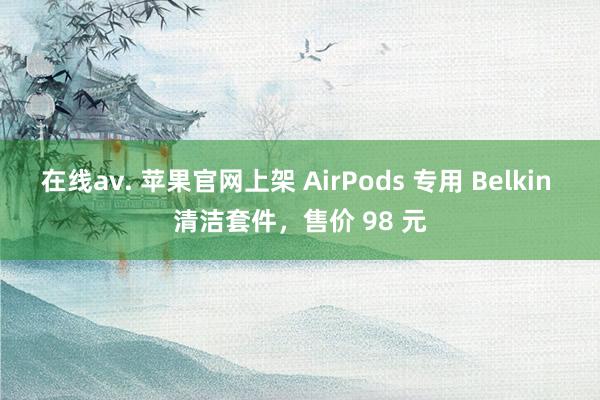 在线av. 苹果官网上架 AirPods 专用 Belkin 清洁套件，售价 98 元