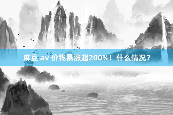 麻豆 av 价钱暴涨超200%！什么情况？