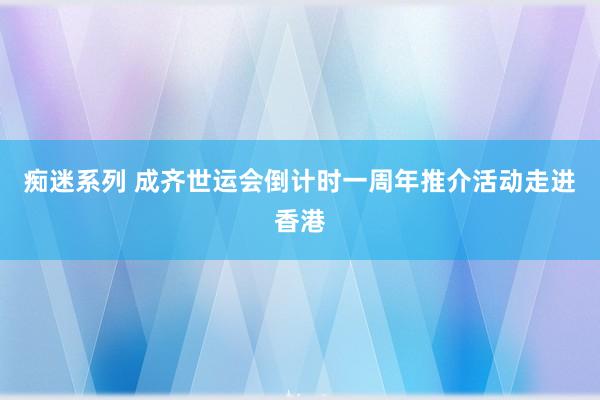 痴迷系列 成齐世运会倒计时一周年推介活动走进香港