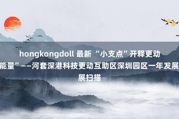 hongkongdoll 最新 “小支点”开释更动“大能量”——河套深港科技更动互助区深圳园区一年发展扫描