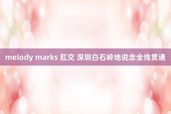 melody marks 肛交 深圳白石岭地说念全线贯通