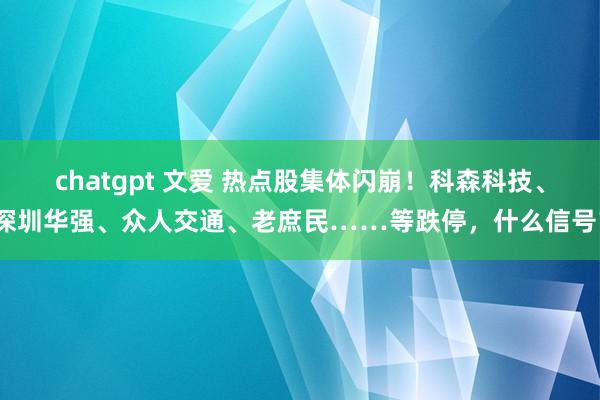 chatgpt 文爱 热点股集体闪崩！科森科技、深圳华强、众人交通、老庶民……等跌停，什么信号？