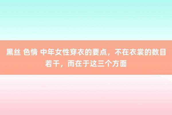 黑丝 色情 中年女性穿衣的要点，不在衣裳的数目若干，而在于这三个方面