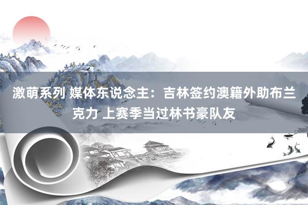 激萌系列 媒体东说念主：吉林签约澳籍外助布兰克力 上赛季当过林书豪队友