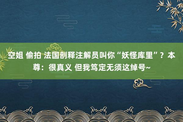 空姐 偷拍 法国剖释注解员叫你“妖怪库里”？本尊：很真义 但我笃定无须这绰号~