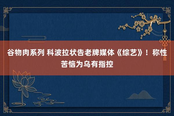 谷物肉系列 科波拉状告老牌媒体《综艺》！称性苦恼为乌有指控