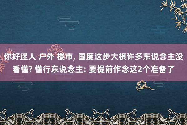 你好迷人 户外 楼市， 国度这步大棋许多东说念主没看懂? 懂行东说念主: 要提前作念这2个准备了