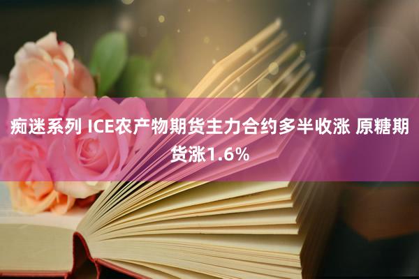 痴迷系列 ICE农产物期货主力合约多半收涨 原糖期货涨1.6%