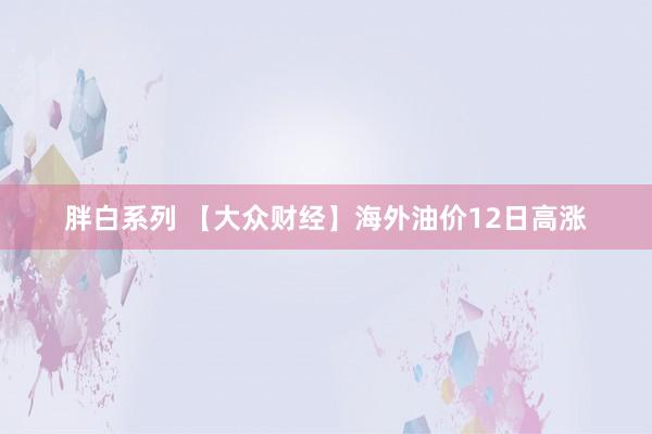 胖白系列 【大众财经】海外油价12日高涨