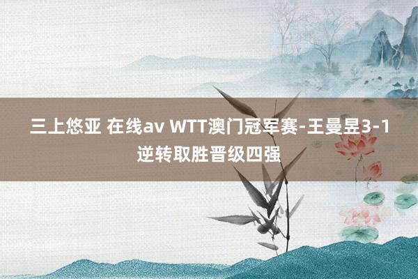 三上悠亚 在线av WTT澳门冠军赛-王曼昱3-1逆转取胜晋级四强