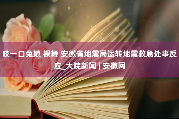 咬一口兔娘 裸舞 安徽省地震局运转地震救急处事反应_大皖新闻 | 安徽网