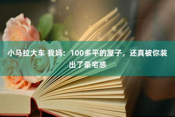 小马拉大车 我妈：100多平的屋子，还真被你装出了豪宅感