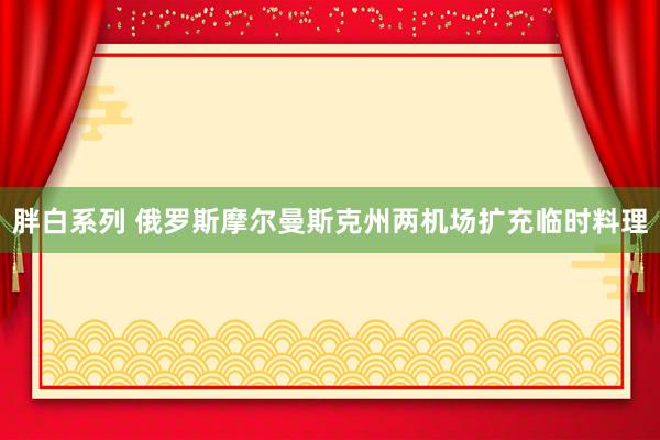 胖白系列 俄罗斯摩尔曼斯克州两机场扩充临时料理