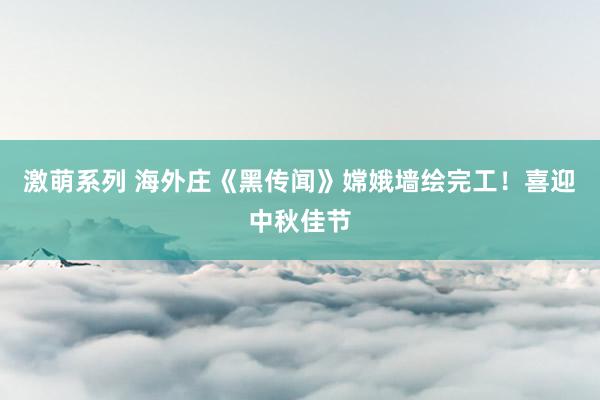 激萌系列 海外庄《黑传闻》嫦娥墙绘完工！喜迎中秋佳节