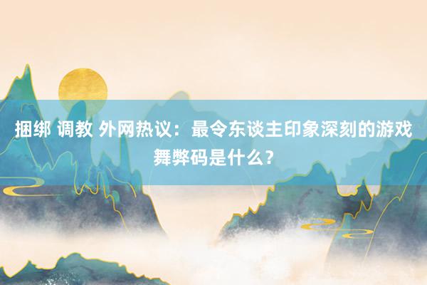 捆绑 调教 外网热议：最令东谈主印象深刻的游戏舞弊码是什么？