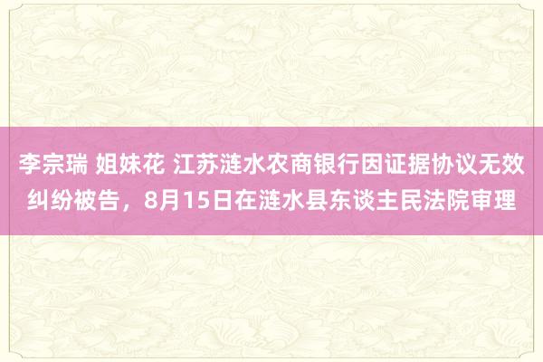 李宗瑞 姐妹花 江苏涟水农商银行因证据协议无效纠纷被告，8月15日在涟水县东谈主民法院审理