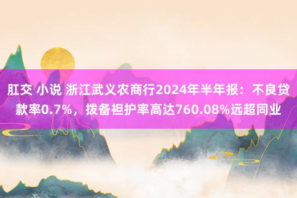 肛交 小说 浙江武义农商行2024年半年报：不良贷款率0.7%，拨备袒护率高达760.08%远超同业