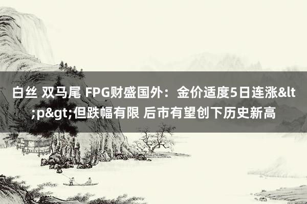 白丝 双马尾 FPG财盛国外：金价适度5日连涨<p>但跌幅有限 后市有望创下历史新高