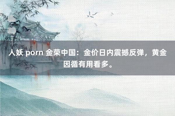 人妖 porn 金荣中国：金价日内震撼反弹，黄金因循有用看多。