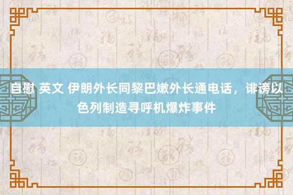 自慰 英文 伊朗外长同黎巴嫩外长通电话，诽谤以色列制造寻呼机爆炸事件