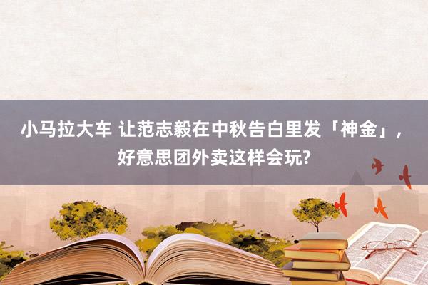 小马拉大车 让范志毅在中秋告白里发「神金」， 好意思团外卖这样会玩?