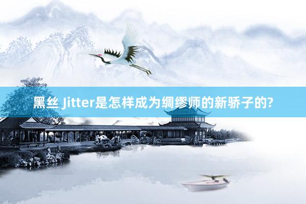 黑丝 Jitter是怎样成为绸缪师的新骄子的?