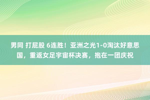 男同 打屁股 6连胜！亚洲之光1-0淘汰好意思国，重返女足宇宙杯决赛，抱在一团庆祝