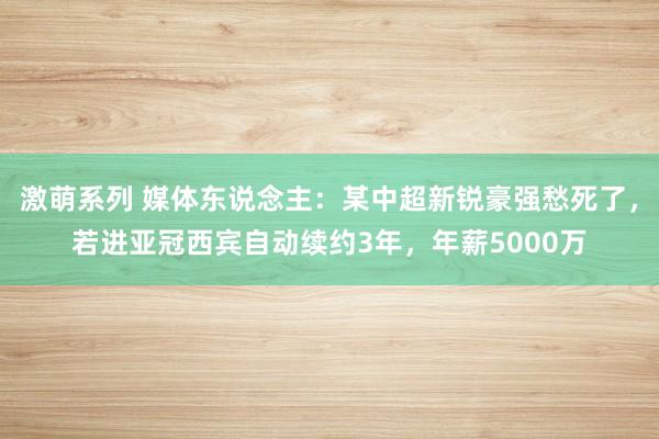 激萌系列 媒体东说念主：某中超新锐豪强愁死了，若进亚冠西宾自动续约3年，年薪5000万