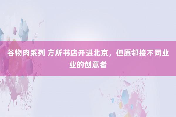 谷物肉系列 方所书店开进北京，但愿邻接不同业业的创意者