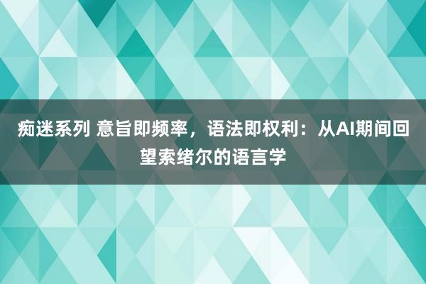 痴迷系列 意旨即频率，语法即权利：从AI期间回望索绪尔的语言学