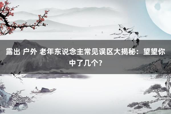 露出 户外 老年东说念主常见误区大揭秘：望望你中了几个？