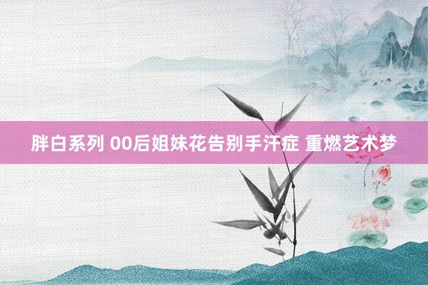 胖白系列 00后姐妹花告别手汗症 重燃艺术梦