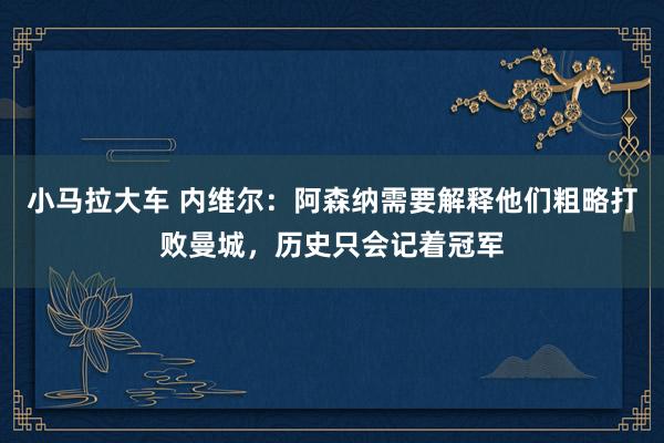 小马拉大车 内维尔：阿森纳需要解释他们粗略打败曼城，历史只会记着冠军