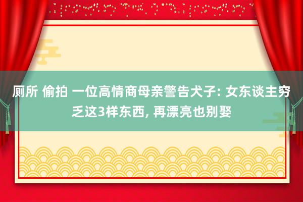 厕所 偷拍 一位高情商母亲警告犬子: 女东谈主穷乏这3样东西， 再漂亮也别娶