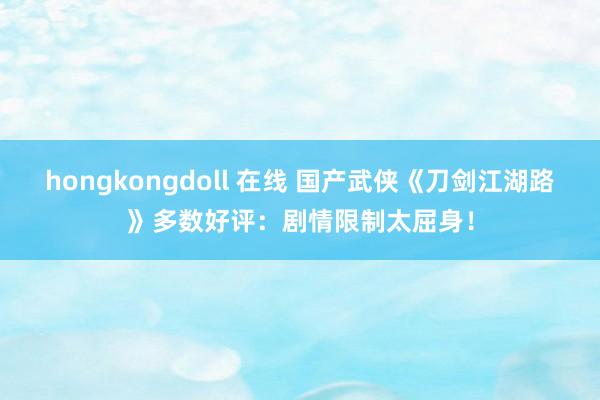 hongkongdoll 在线 国产武侠《刀剑江湖路》多数好评：剧情限制太屈身！