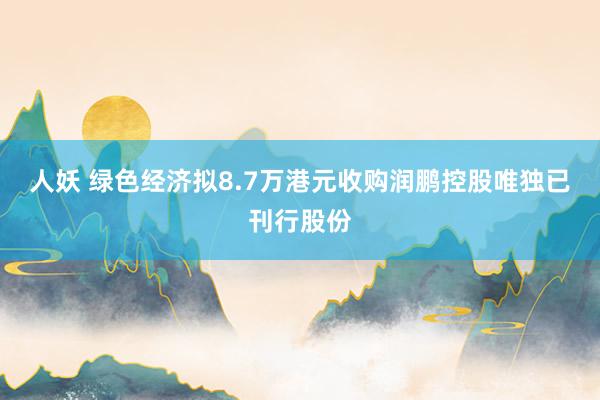 人妖 绿色经济拟8.7万港元收购润鹏控股唯独已刊行股份