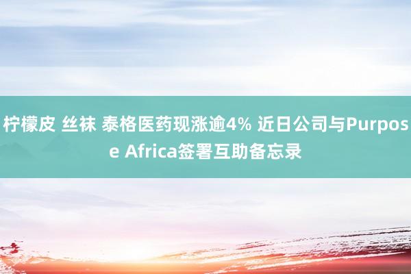 柠檬皮 丝袜 泰格医药现涨逾4% 近日公司与Purpose Africa签署互助备忘录