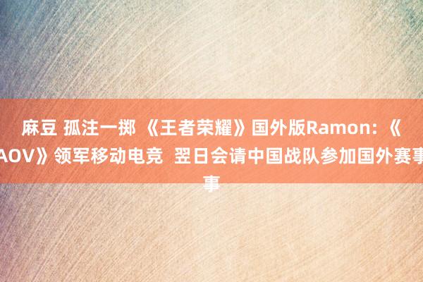 麻豆 孤注一掷 《王者荣耀》国外版Ramon: 《AOV》领军移动电竞  翌日会请中国战队参加国外赛事