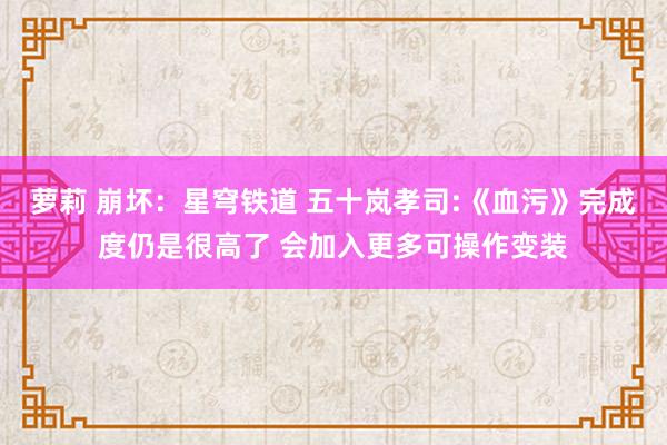 萝莉 崩坏：星穹铁道 五十岚孝司:《血污》完成度仍是很高了 会加入更多可操作变装