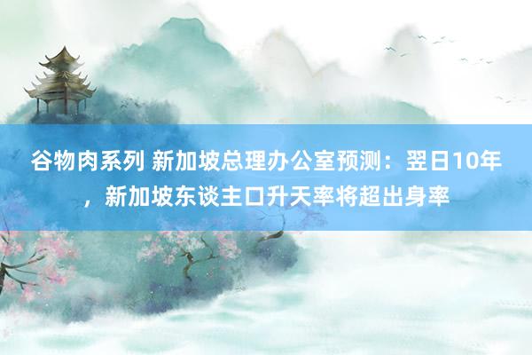 谷物肉系列 新加坡总理办公室预测：翌日10年，新加坡东谈主口升天率将超出身率